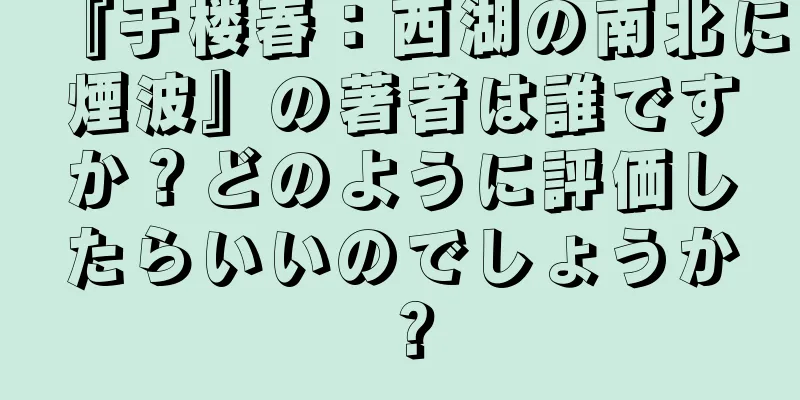 『于楼春：西湖の南北に煙波』の著者は誰ですか？どのように評価したらいいのでしょうか？