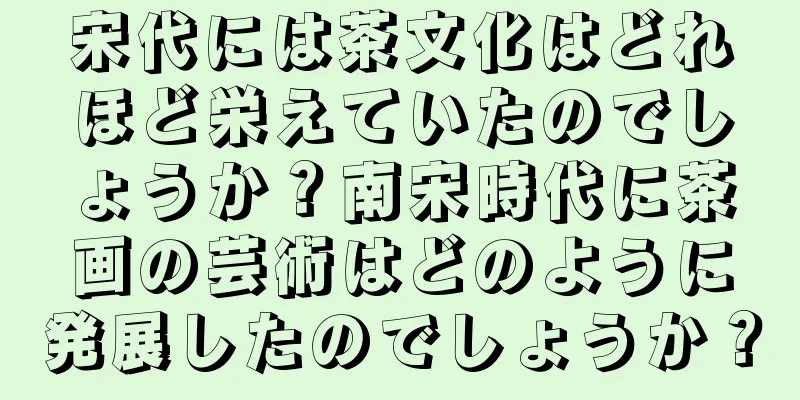 宋代には茶文化はどれほど栄えていたのでしょうか？南宋時代に茶画の芸術はどのように発展したのでしょうか？