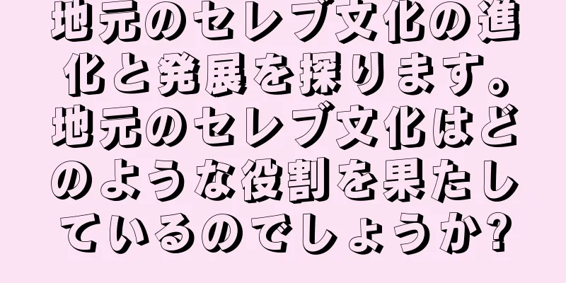 地元のセレブ文化の進化と発展を探ります。地元のセレブ文化はどのような役割を果たしているのでしょうか?