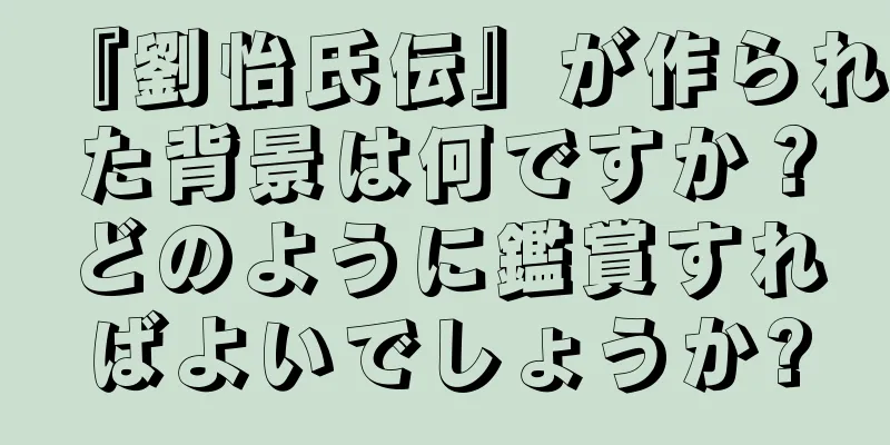 『劉怡氏伝』が作られた背景は何ですか？どのように鑑賞すればよいでしょうか?
