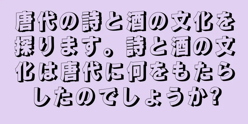 唐代の詩と酒の文化を探ります。詩と酒の文化は唐代に何をもたらしたのでしょうか?