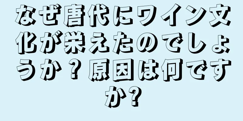 なぜ唐代にワイン文化が栄えたのでしょうか？原因は何ですか?