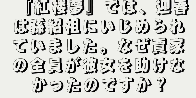 『紅楼夢』では、迎春は孫紹祖にいじめられていました。なぜ賈家の全員が彼女を助けなかったのですか？