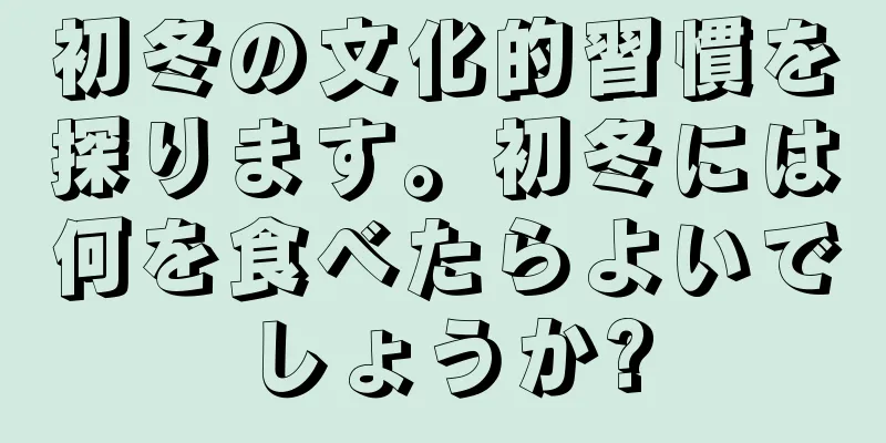 初冬の文化的習慣を探ります。初冬には何を食べたらよいでしょうか?