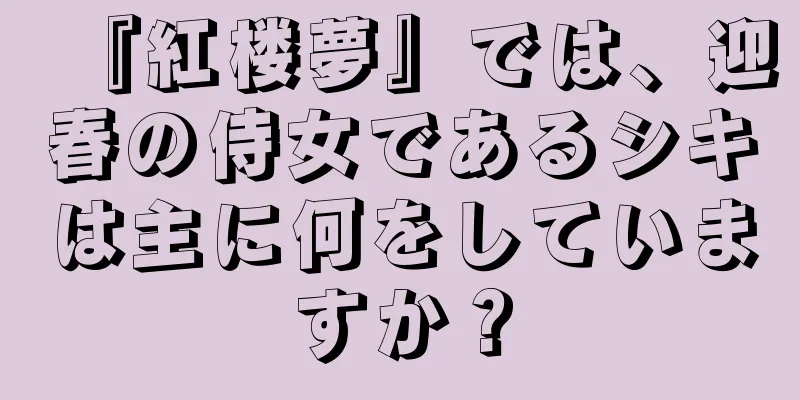 『紅楼夢』では、迎春の侍女であるシキは主に何をしていますか？
