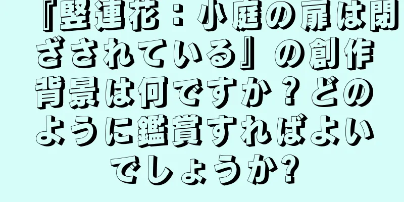『竪連花：小庭の扉は閉ざされている』の創作背景は何ですか？どのように鑑賞すればよいでしょうか?