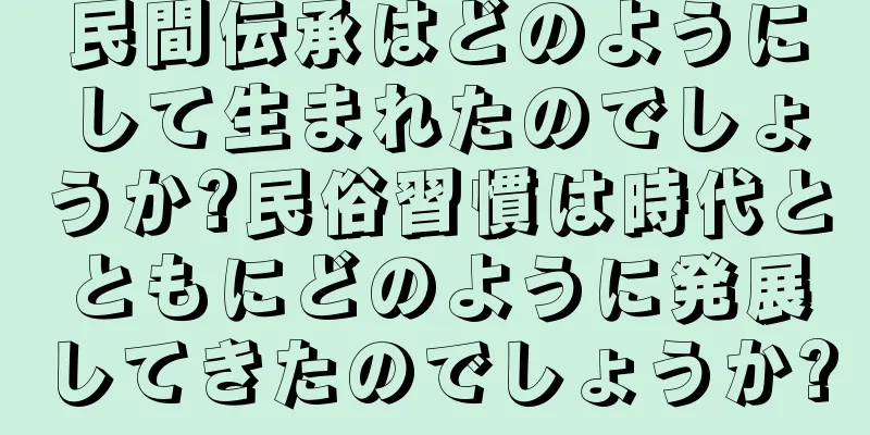 民間伝承はどのようにして生まれたのでしょうか?民俗習慣は時代とともにどのように発展してきたのでしょうか?