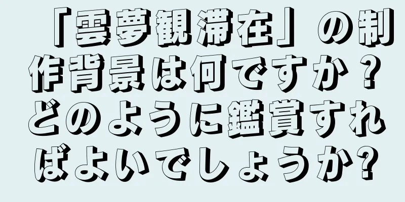 「雲夢観滞在」の制作背景は何ですか？どのように鑑賞すればよいでしょうか?
