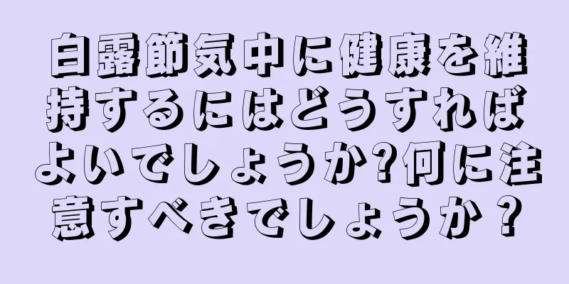 白露節気中に健康を維持するにはどうすればよいでしょうか?何に注意すべきでしょうか？