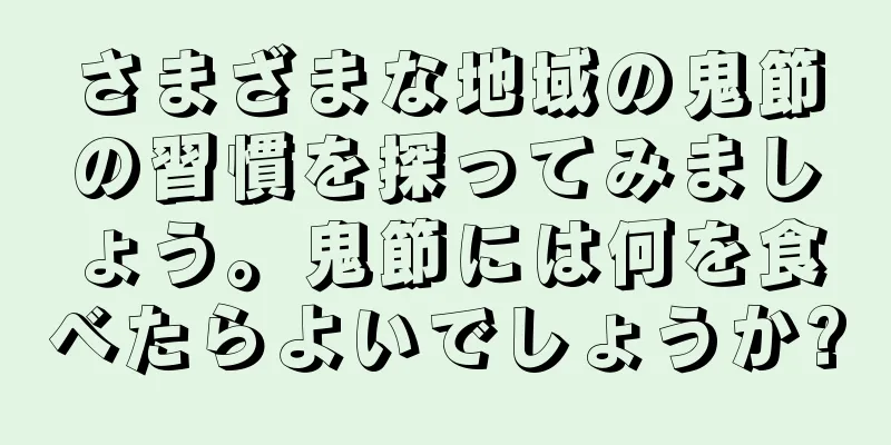 さまざまな地域の鬼節の習慣を探ってみましょう。鬼節には何を食べたらよいでしょうか?
