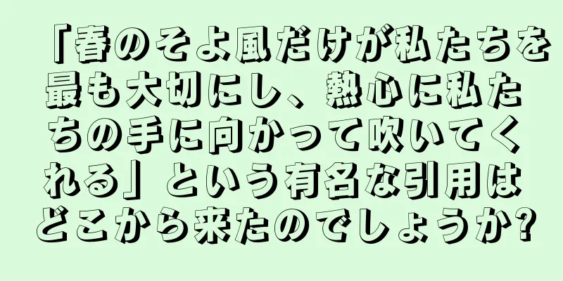 「春のそよ風だけが私たちを最も大切にし、熱心に私たちの手に向かって吹いてくれる」という有名な引用はどこから来たのでしょうか?