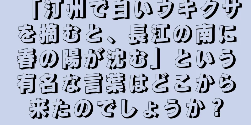 「汀州で白いウキクサを摘むと、長江の南に春の陽が沈む」という有名な言葉はどこから来たのでしょうか？