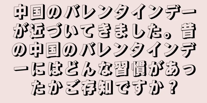 中国のバレンタインデーが近づいてきました。昔の中国のバレンタインデーにはどんな習慣があったかご存知ですか？