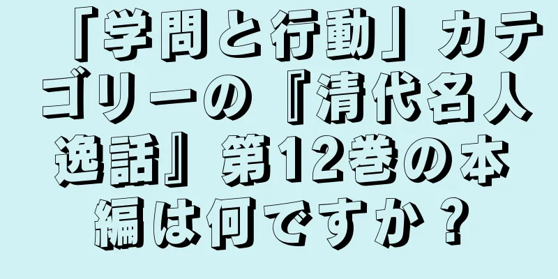 「学問と行動」カテゴリーの『清代名人逸話』第12巻の本編は何ですか？
