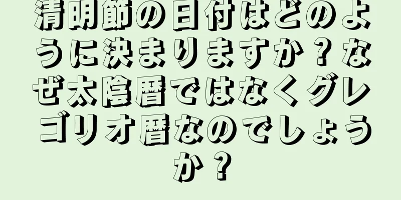 清明節の日付はどのように決まりますか？なぜ太陰暦ではなくグレゴリオ暦なのでしょうか？