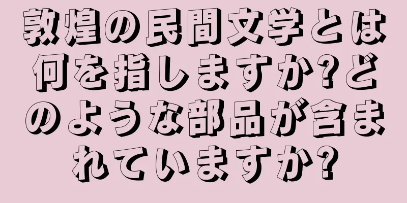敦煌の民間文学とは何を指しますか?どのような部品が含まれていますか?