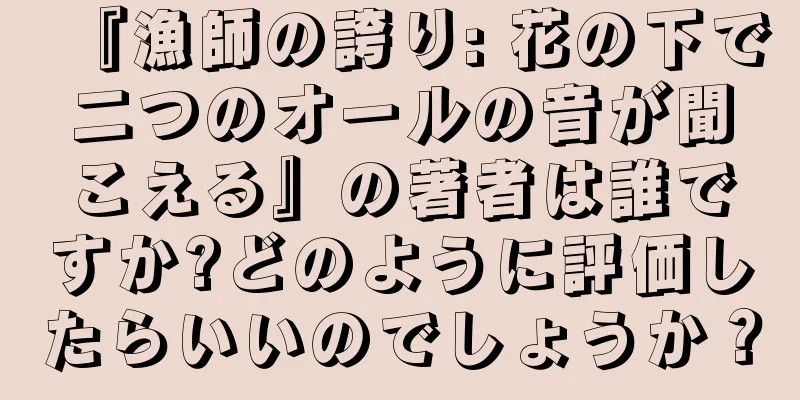 『漁師の誇り: 花の下で二つのオールの音が聞こえる』の著者は誰ですか?どのように評価したらいいのでしょうか？