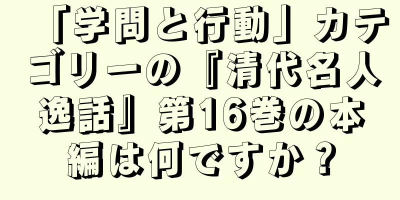 「学問と行動」カテゴリーの『清代名人逸話』第16巻の本編は何ですか？