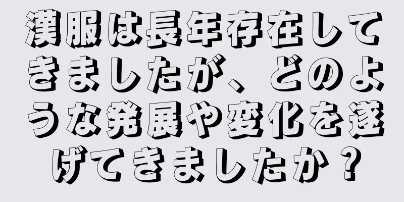 漢服は長年存在してきましたが、どのような発展や変化を遂げてきましたか？
