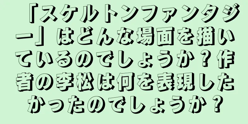 「スケルトンファンタジー」はどんな場面を描いているのでしょうか？作者の李松は何を表現したかったのでしょうか？