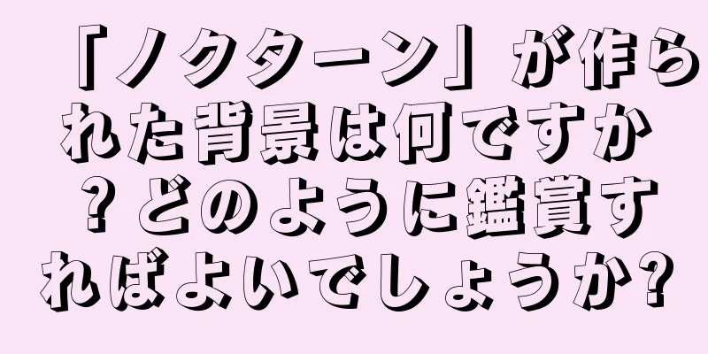 「ノクターン」が作られた背景は何ですか？どのように鑑賞すればよいでしょうか?