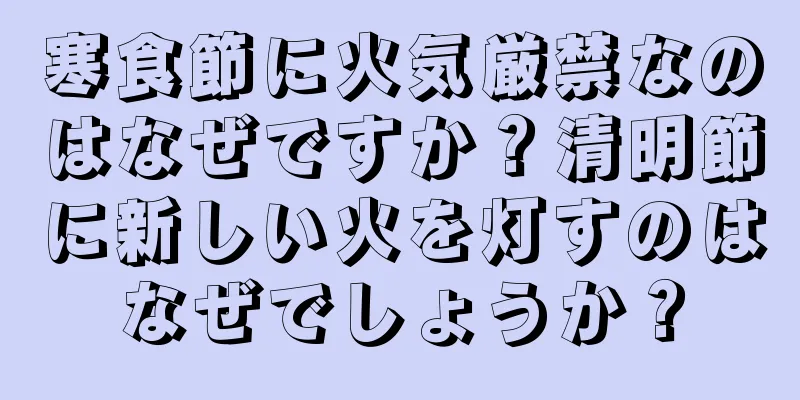 寒食節に火気厳禁なのはなぜですか？清明節に新しい火を灯すのはなぜでしょうか？
