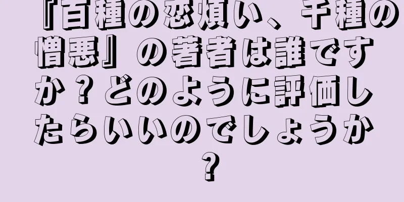 『百種の恋煩い、千種の憎悪』の著者は誰ですか？どのように評価したらいいのでしょうか？