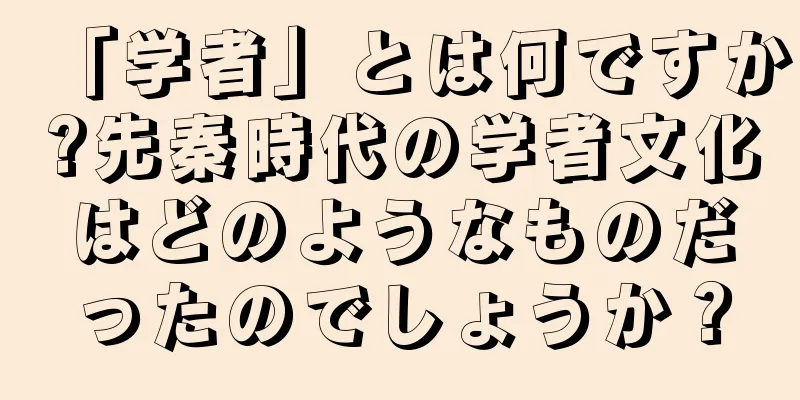 「学者」とは何ですか?先秦時代の学者文化はどのようなものだったのでしょうか？