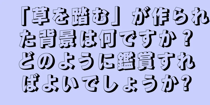 「草を踏む」が作られた背景は何ですか？どのように鑑賞すればよいでしょうか?