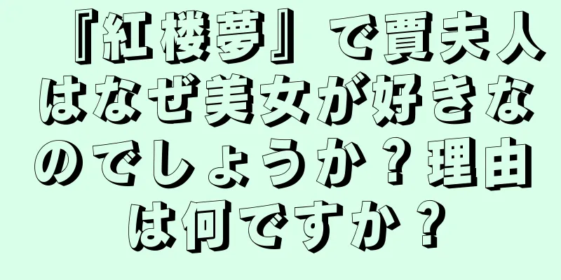 『紅楼夢』で賈夫人はなぜ美女が好きなのでしょうか？理由は何ですか？