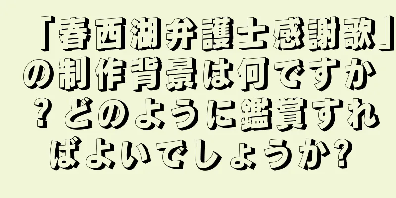 「春西湖弁護士感謝歌」の制作背景は何ですか？どのように鑑賞すればよいでしょうか?