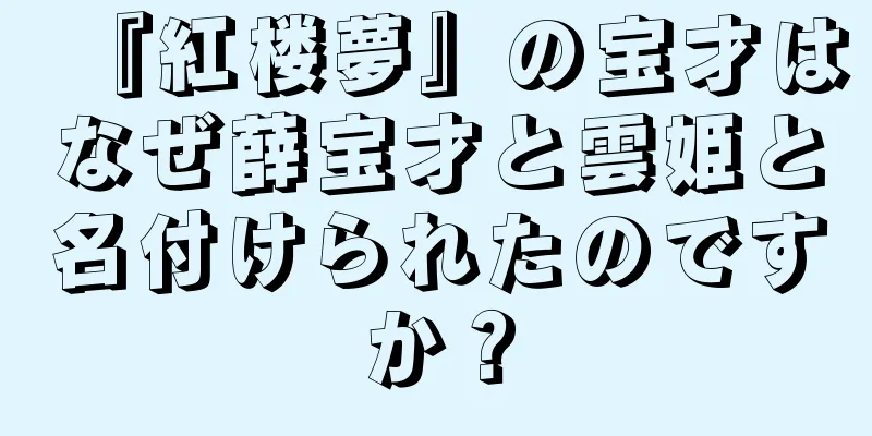 『紅楼夢』の宝才はなぜ薛宝才と雲姫と名付けられたのですか？