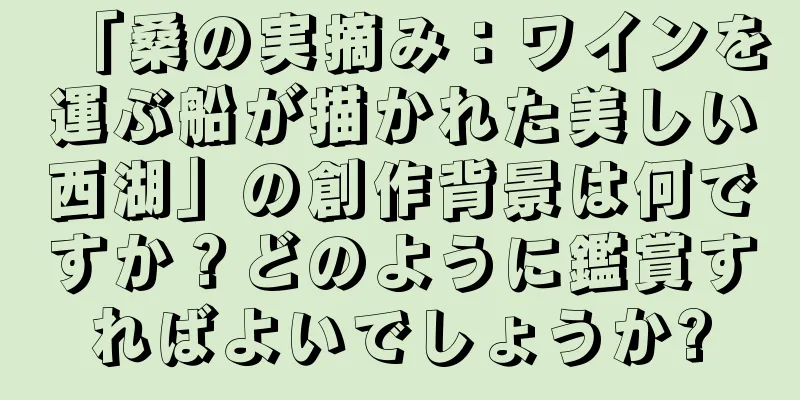 「桑の実摘み：ワインを運ぶ船が描かれた美しい西湖」の創作背景は何ですか？どのように鑑賞すればよいでしょうか?