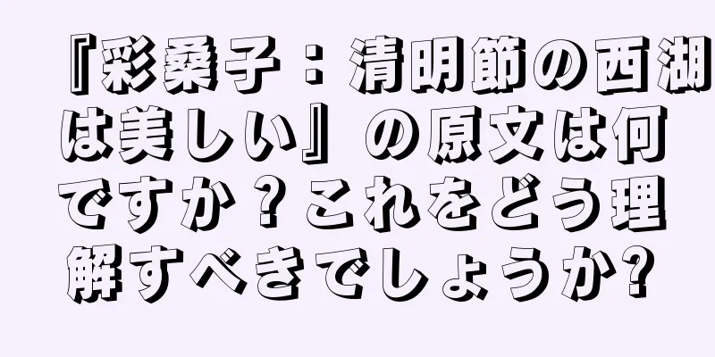 『彩桑子：清明節の西湖は美しい』の原文は何ですか？これをどう理解すべきでしょうか?