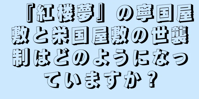 『紅楼夢』の寧国屋敷と栄国屋敷の世襲制はどのようになっていますか？