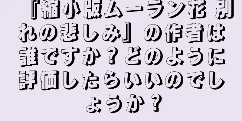 『縮小版ムーラン花 別れの悲しみ』の作者は誰ですか？どのように評価したらいいのでしょうか？