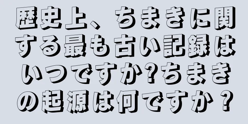 歴史上、ちまきに関する最も古い記録はいつですか?ちまきの起源は何ですか？