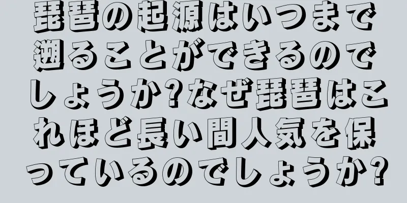 琵琶の起源はいつまで遡ることができるのでしょうか?なぜ琵琶はこれほど長い間人気を保っているのでしょうか?