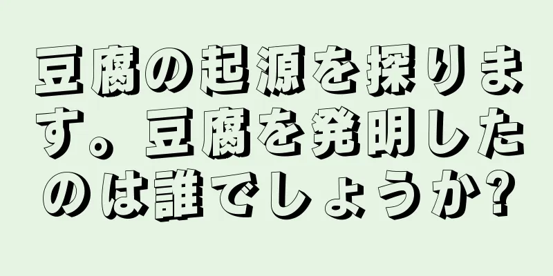 豆腐の起源を探ります。豆腐を発明したのは誰でしょうか?