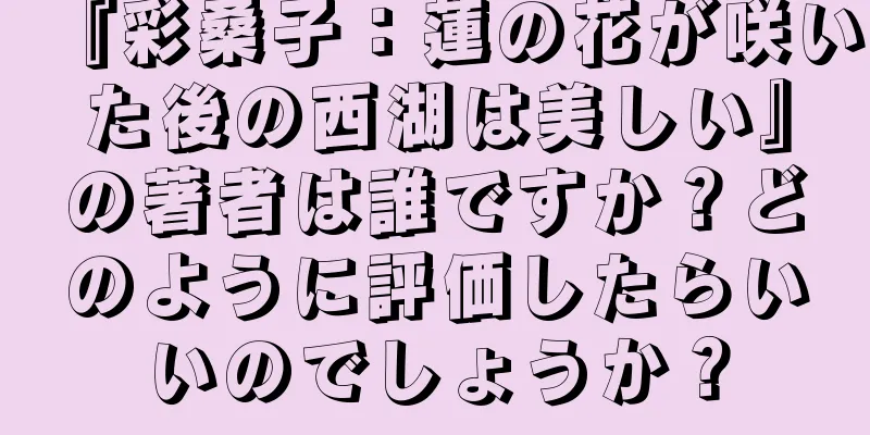 『彩桑子：蓮の花が咲いた後の西湖は美しい』の著者は誰ですか？どのように評価したらいいのでしょうか？