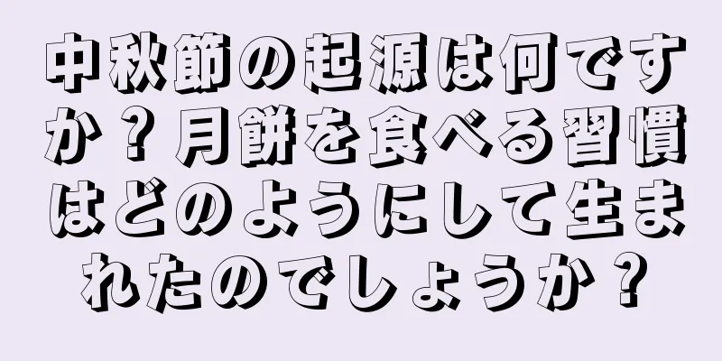 中秋節の起源は何ですか？月餅を食べる習慣はどのようにして生まれたのでしょうか？