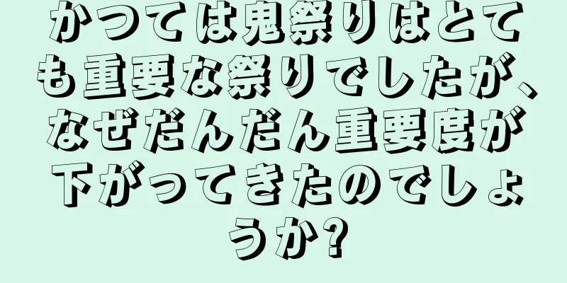 かつては鬼祭りはとても重要な祭りでしたが、なぜだんだん重要度が下がってきたのでしょうか?