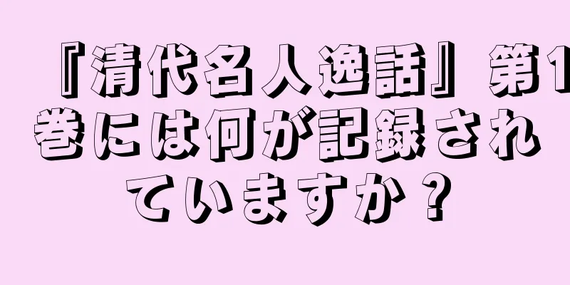 『清代名人逸話』第1巻には何が記録されていますか？