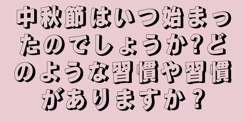 中秋節はいつ始まったのでしょうか?どのような習慣や習慣がありますか？