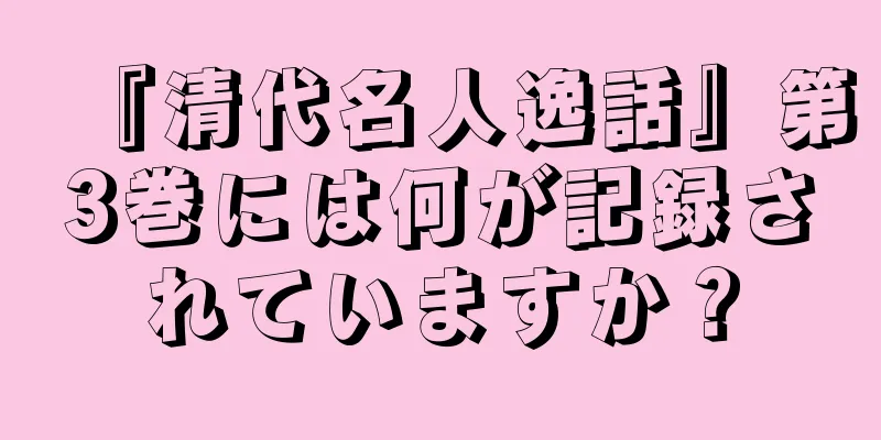 『清代名人逸話』第3巻には何が記録されていますか？