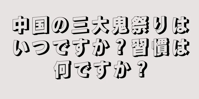 中国の三大鬼祭りはいつですか？習慣は何ですか？