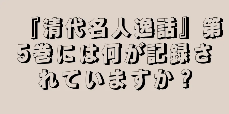 『清代名人逸話』第5巻には何が記録されていますか？