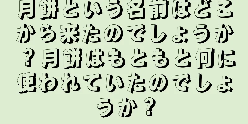 月餅という名前はどこから来たのでしょうか？月餅はもともと何に使われていたのでしょうか？