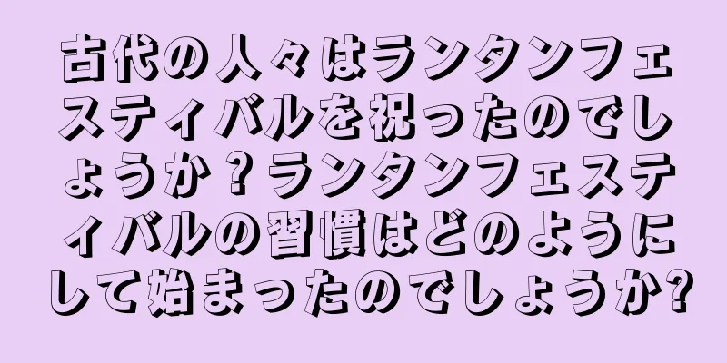 古代の人々はランタンフェスティバルを祝ったのでしょうか？ランタンフェスティバルの習慣はどのようにして始まったのでしょうか?