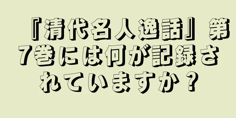 『清代名人逸話』第7巻には何が記録されていますか？